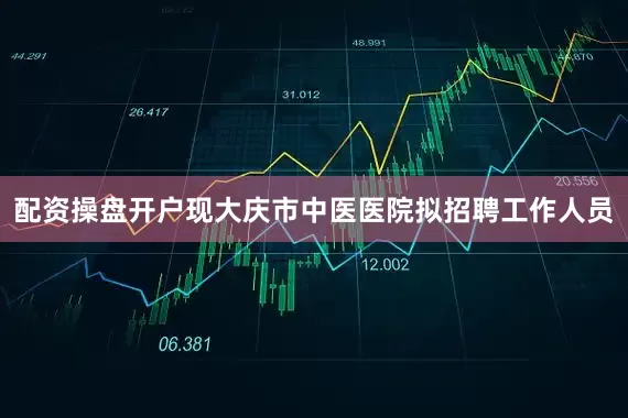配资操盘开户现大庆市中医医院拟招聘工作人员