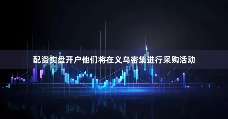 配资实盘开户他们将在义乌密集进行采购活动