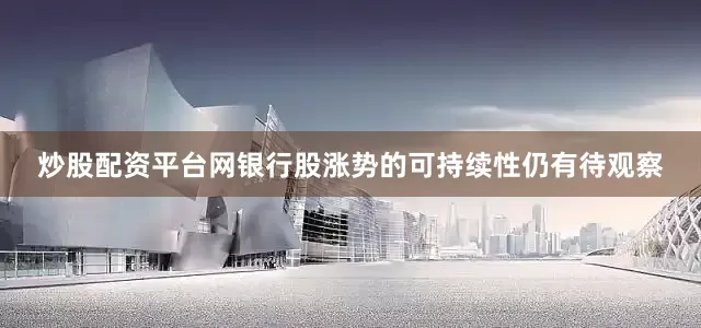 炒股配资平台网银行股涨势的可持续性仍有待观察