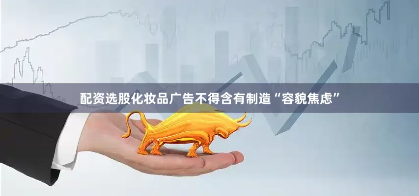 配资选股化妆品广告不得含有制造“容貌焦虑”