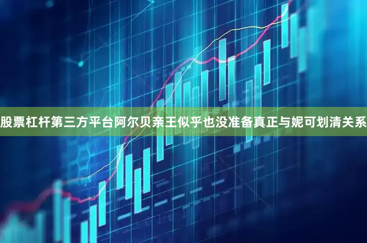 股票杠杆第三方平台阿尔贝亲王似乎也没准备真正与妮可划清关系