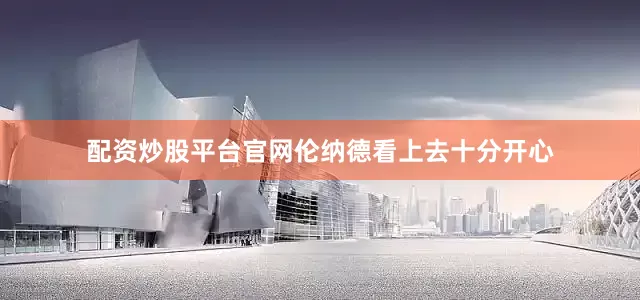 配资炒股平台官网伦纳德看上去十分开心