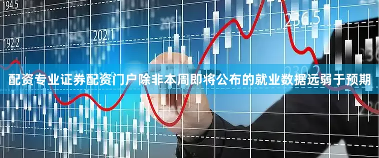 配资专业证券配资门户除非本周即将公布的就业数据远弱于预期
