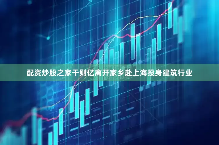 配资炒股之家干则亿离开家乡赴上海投身建筑行业