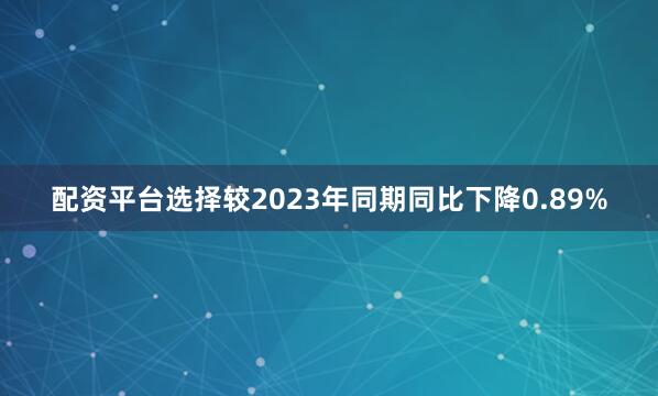 配资平台选择较2023年同期同比下降0.89%