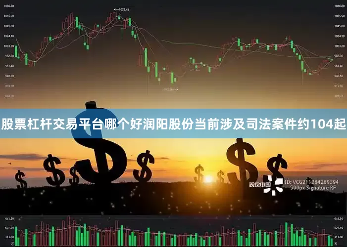 股票杠杆交易平台哪个好润阳股份当前涉及司法案件约104起