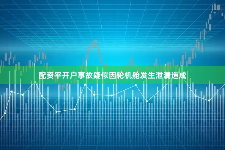 配资平开户事故疑似因轮机舱发生泄漏造成