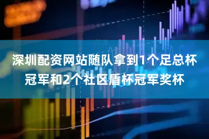 深圳配资网站随队拿到1个足总杯冠军和2个社区盾杯冠军奖杯