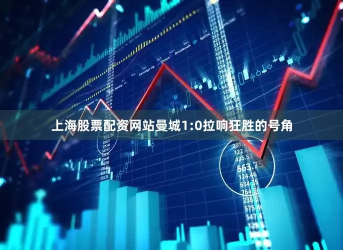 上海股票配资网站曼城1:0拉响狂胜的号角
