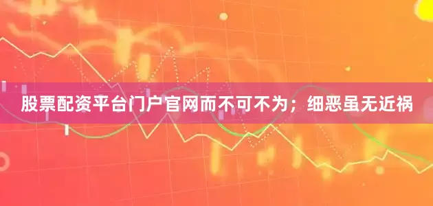 股票配资平台门户官网而不可不为；细恶虽无近祸