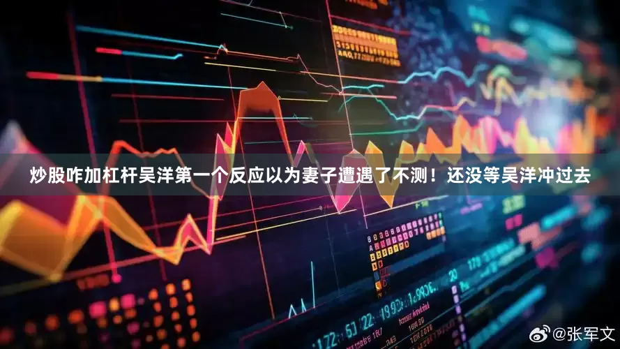 炒股咋加杠杆吴洋第一个反应以为妻子遭遇了不测！还没等吴洋冲过去