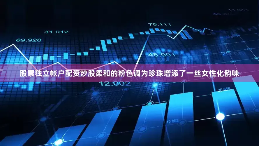 股票独立帐户配资炒股柔和的粉色调为珍珠增添了一丝女性化韵味