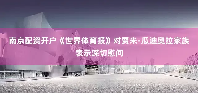 南京配资开户　　《世界体育报》对贾米-瓜迪奥拉家族表示深切慰问