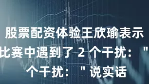 股票配资体验王欣瑜表示自己在比赛中遇到了 2 个干扰：＂说实话