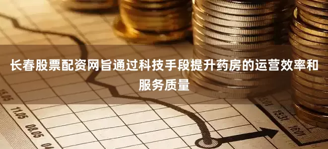 长春股票配资网旨通过科技手段提升药房的运营效率和服务质量